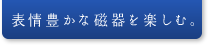 表情豊かな磁器を楽しむ。